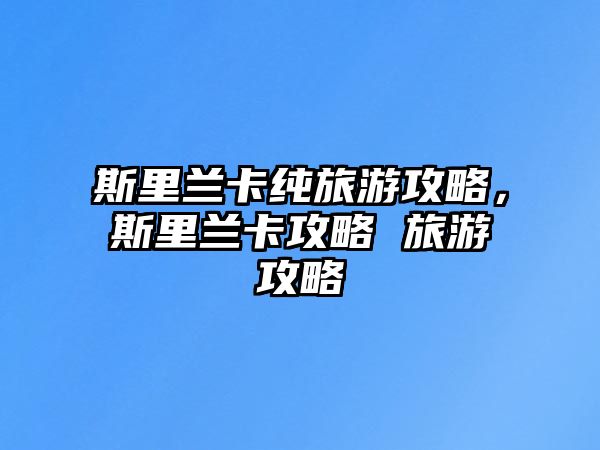 斯里蘭卡純旅游攻略，斯里蘭卡攻略 旅游攻略