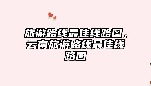 旅游路線最佳線路圖，云南旅游路線最佳線路圖