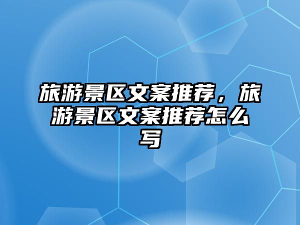 旅游景區文案推薦，旅游景區文案推薦怎么寫