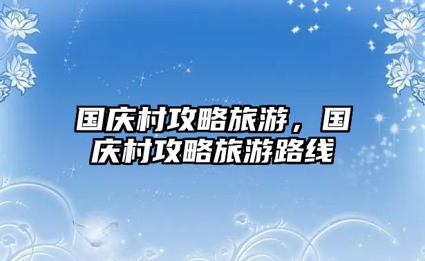 國慶村攻略旅游，國慶村攻略旅游路線
