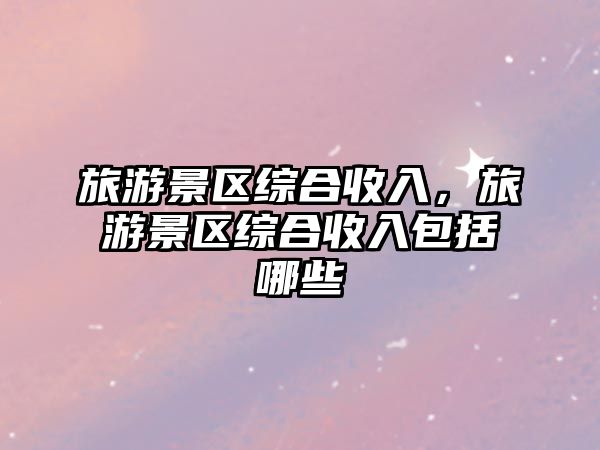 旅游景區綜合收入，旅游景區綜合收入包括哪些