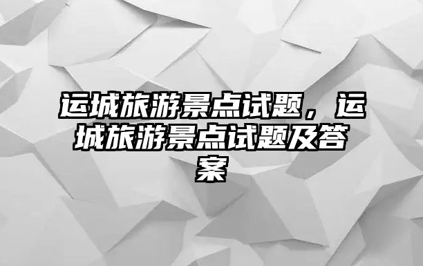 運城旅游景點試題，運城旅游景點試題及答案
