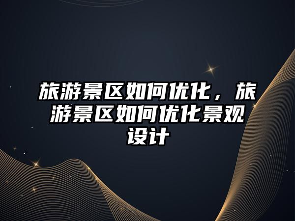 旅游景區如何優化，旅游景區如何優化景觀設計