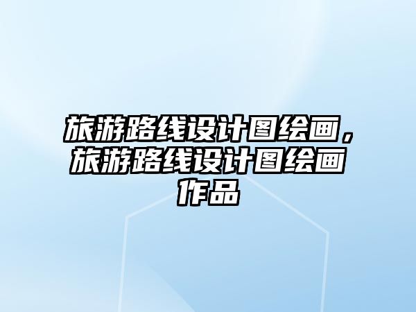 旅游路線設計圖繪畫，旅游路線設計圖繪畫作品