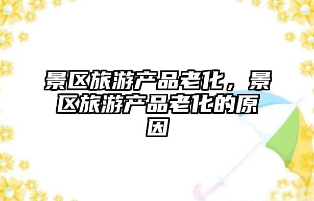 景區旅游產品老化，景區旅游產品老化的原因