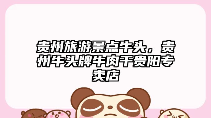 貴州旅游景點牛頭，貴州牛頭牌牛肉干貴陽專賣店