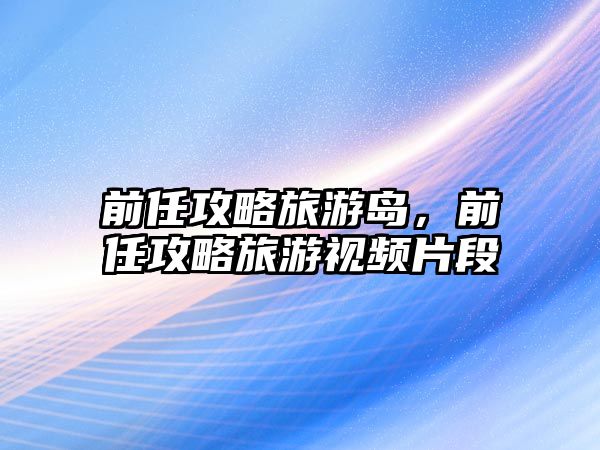 前任攻略旅游島，前任攻略旅游視頻片段