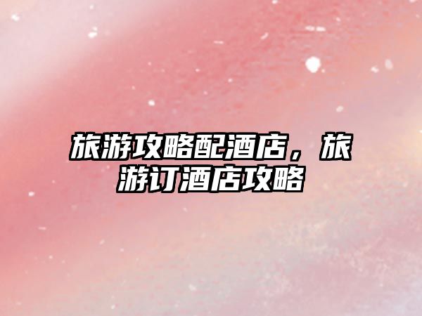 旅游攻略配酒店，旅游訂酒店攻略