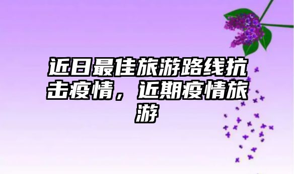 近日最佳旅游路線(xiàn)抗擊疫情，近期疫情旅游
