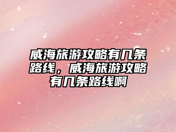 威海旅游攻略有幾條路線，威海旅游攻略有幾條路線啊