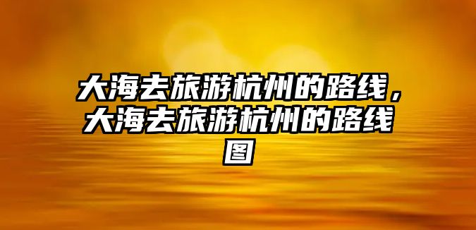大海去旅游杭州的路線，大海去旅游杭州的路線圖