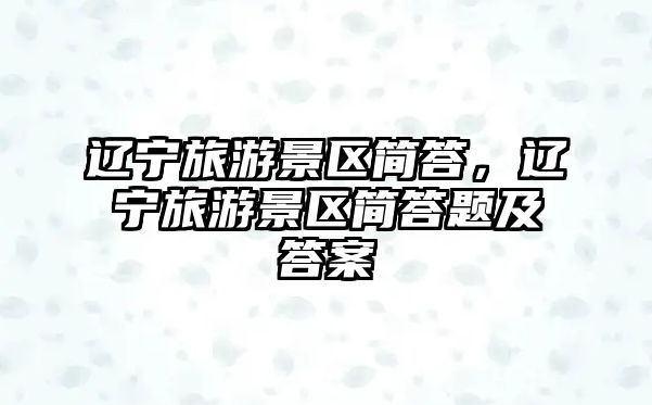 遼寧旅游景區(qū)簡答，遼寧旅游景區(qū)簡答題及答案