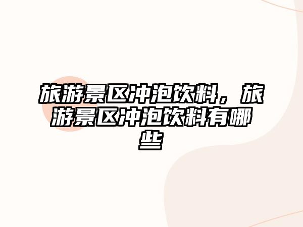 旅游景區沖泡飲料，旅游景區沖泡飲料有哪些
