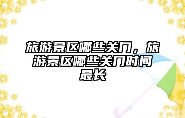 旅游景區哪些關門，旅游景區哪些關門時間最長