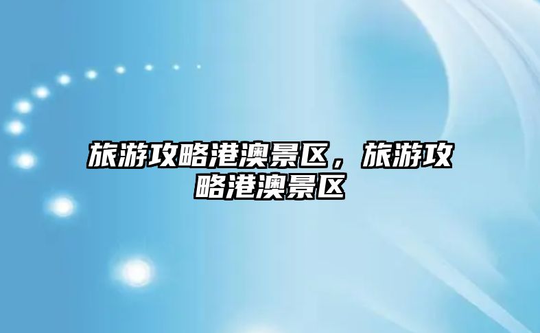 旅游攻略港澳景區，旅游攻略港澳景區