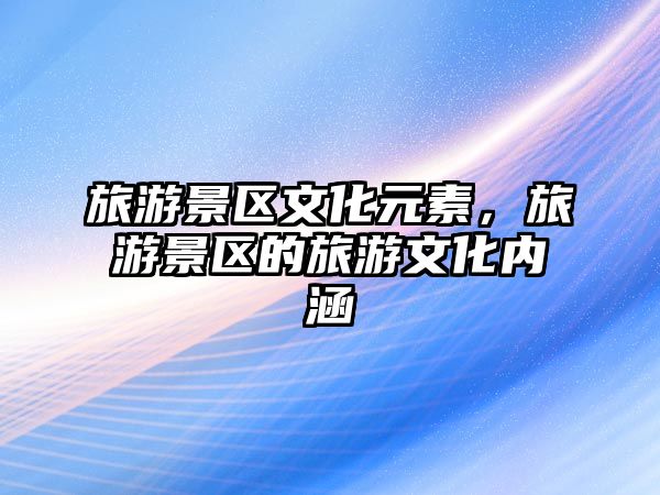 旅游景區(qū)文化元素，旅游景區(qū)的旅游文化內(nèi)涵