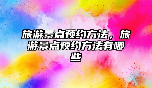 旅游景點(diǎn)預(yù)約方法，旅游景點(diǎn)預(yù)約方法有哪些