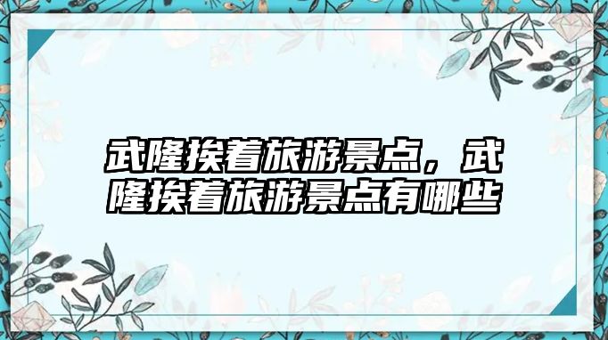 武隆挨著旅游景點，武隆挨著旅游景點有哪些