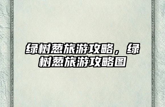 綠樹蔥旅游攻略，綠樹蔥旅游攻略圖