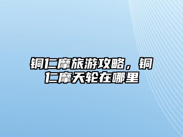 銅仁摩旅游攻略，銅仁摩天輪在哪里