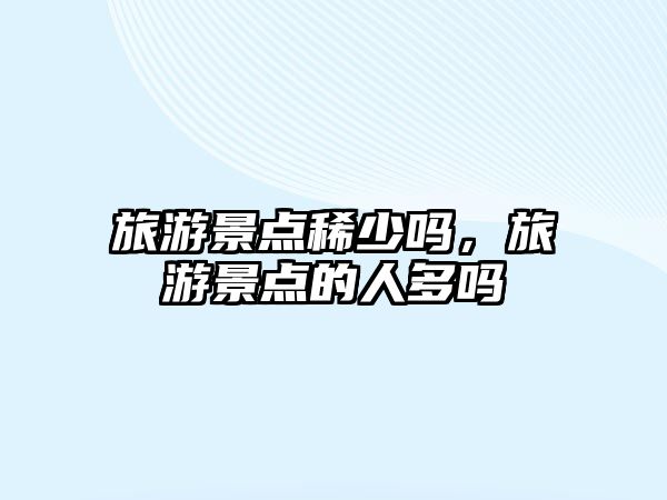 旅游景點稀少嗎，旅游景點的人多嗎