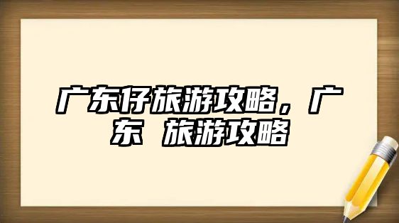 廣東仔旅游攻略，廣東 旅游攻略