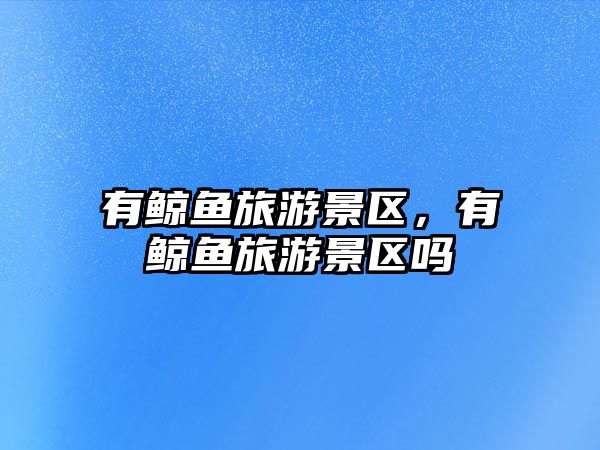 有鯨魚旅游景區，有鯨魚旅游景區嗎