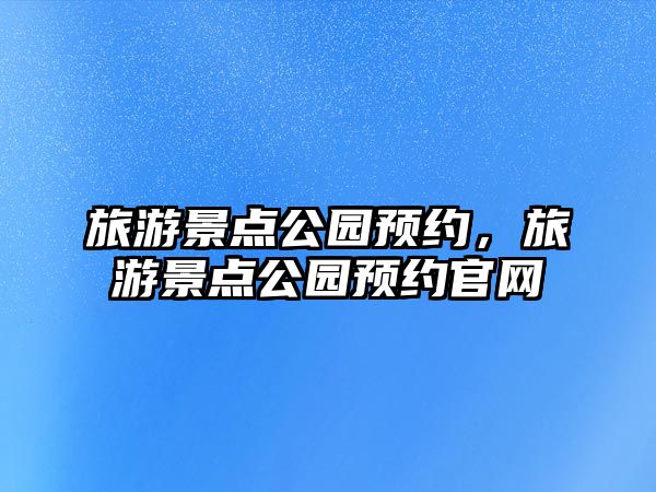 旅游景點公園預約，旅游景點公園預約官網