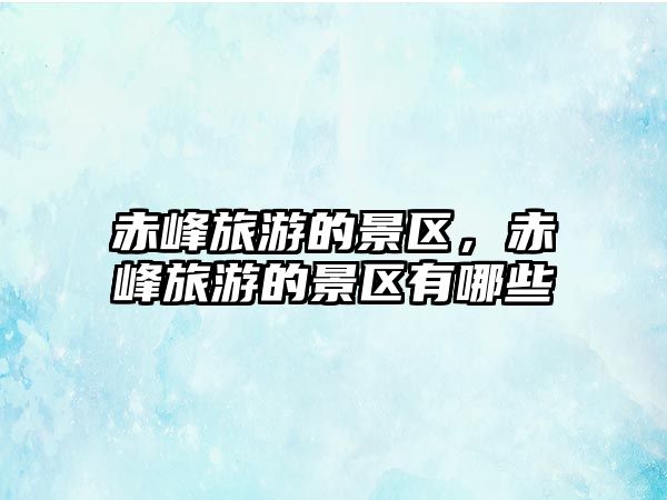 赤峰旅游的景區(qū)，赤峰旅游的景區(qū)有哪些