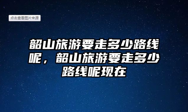 韶山旅游要走多少路線呢，韶山旅游要走多少路線呢現在