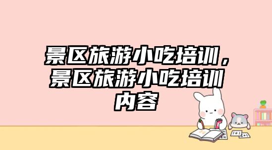 景區旅游小吃培訓，景區旅游小吃培訓內容