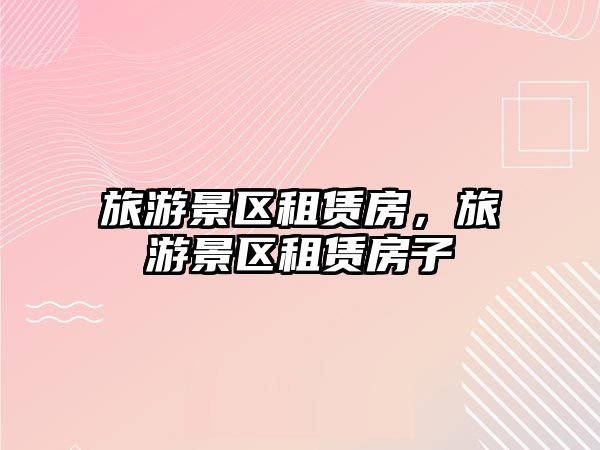 旅游景區(qū)租賃房，旅游景區(qū)租賃房子