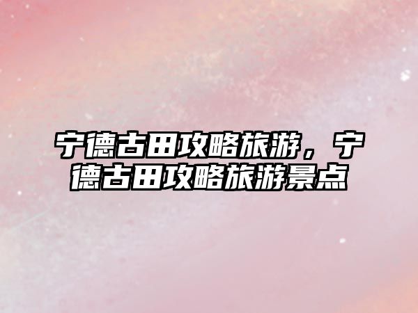 寧德古田攻略旅游，寧德古田攻略旅游景點