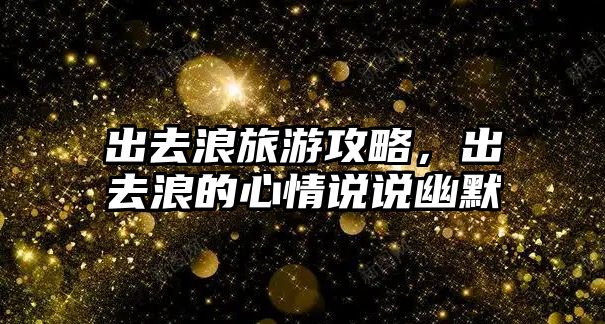 出去浪旅游攻略，出去浪的心情說說幽默