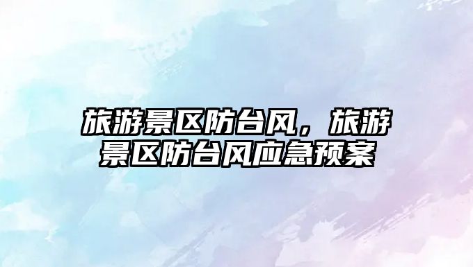 旅游景區防臺風，旅游景區防臺風應急預案