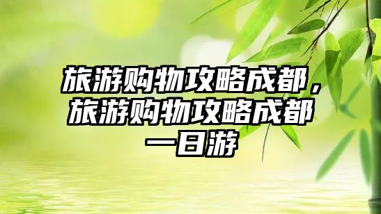 旅游購物攻略成都，旅游購物攻略成都一日游
