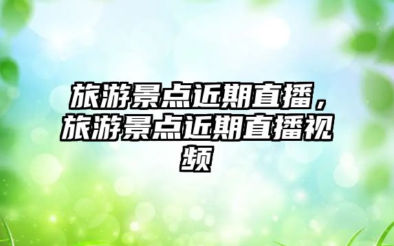 旅游景點近期直播，旅游景點近期直播視頻