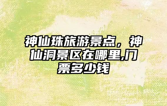 神仙珠旅游景點(diǎn)，神仙洞景區(qū)在哪里,門票多少錢