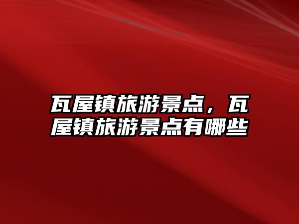 瓦屋鎮旅游景點，瓦屋鎮旅游景點有哪些
