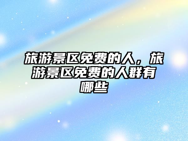 旅游景區免費的人，旅游景區免費的人群有哪些