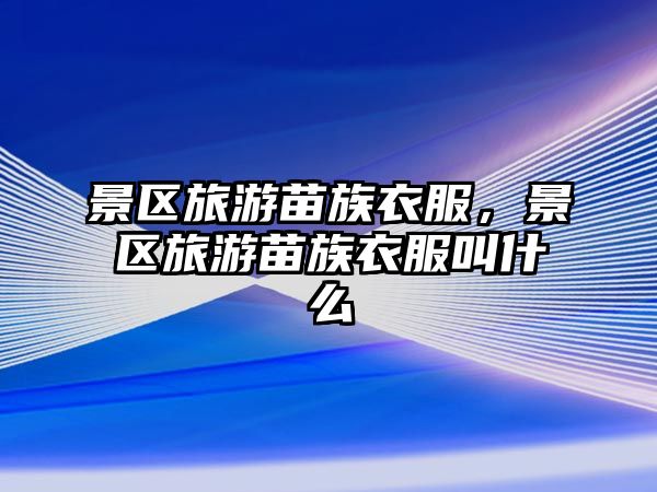 景區旅游苗族衣服，景區旅游苗族衣服叫什么