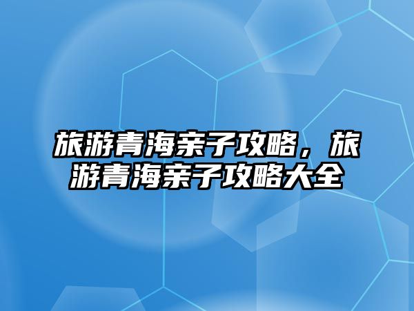 旅游青海親子攻略，旅游青海親子攻略大全
