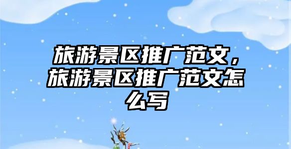 旅游景區(qū)推廣范文，旅游景區(qū)推廣范文怎么寫
