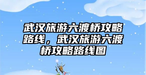 武漢旅游六渡橋攻略路線，武漢旅游六渡橋攻略路線圖
