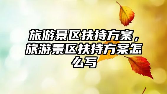 旅游景區(qū)扶持方案，旅游景區(qū)扶持方案怎么寫