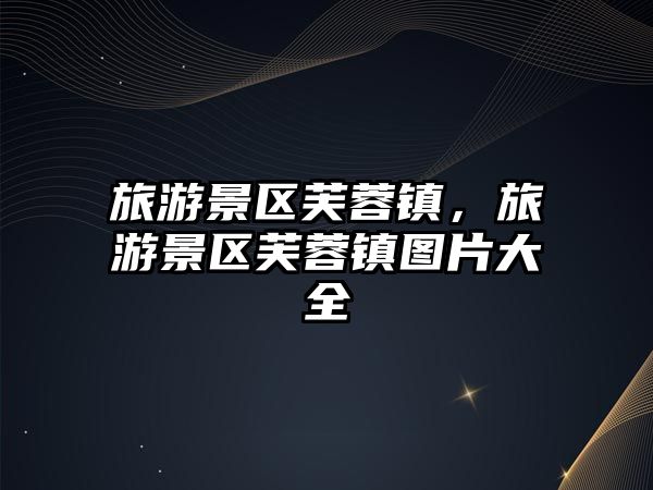 旅游景區芙蓉鎮，旅游景區芙蓉鎮圖片大全