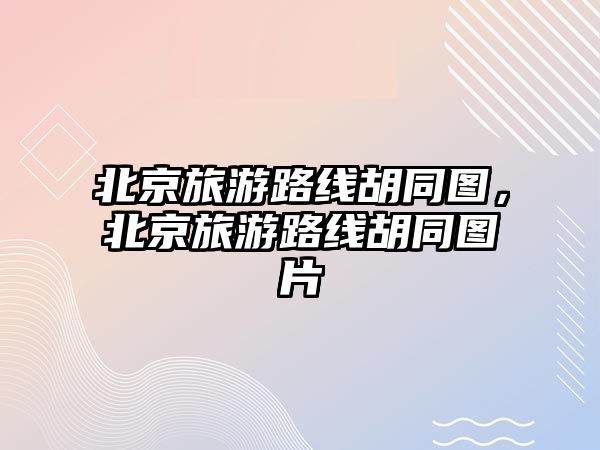 北京旅游路線胡同圖，北京旅游路線胡同圖片