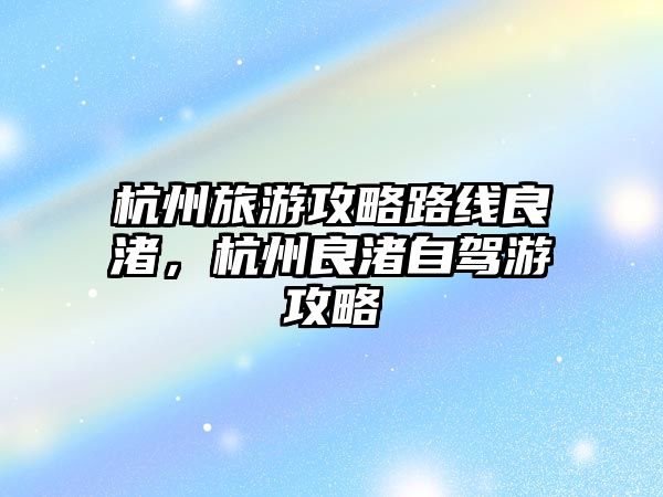 杭州旅游攻略路線良渚，杭州良渚自駕游攻略