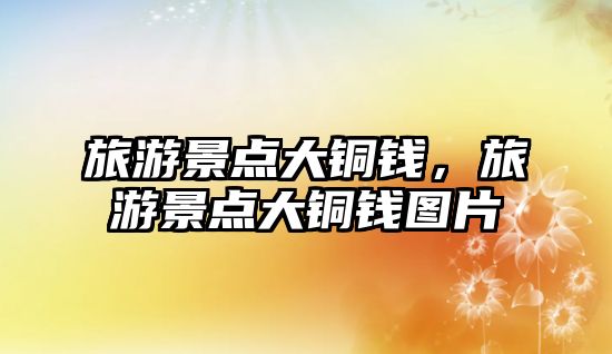 旅游景點(diǎn)大銅錢，旅游景點(diǎn)大銅錢圖片