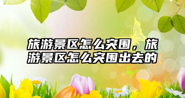 旅游景區(qū)怎么突圍，旅游景區(qū)怎么突圍出去的